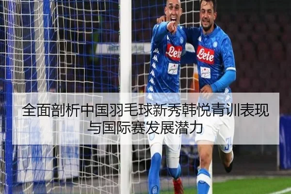 全面剖析中国羽毛球新秀韩悦青训表现与国际赛发展潜力 | MILAN SPORTS